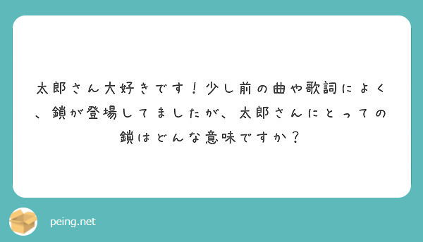 太郎さん大好きです 少し前の曲や歌詞によく 鎖が登場してましたが 太郎さんにとっての鎖はどんな意味ですか Peing 質問箱