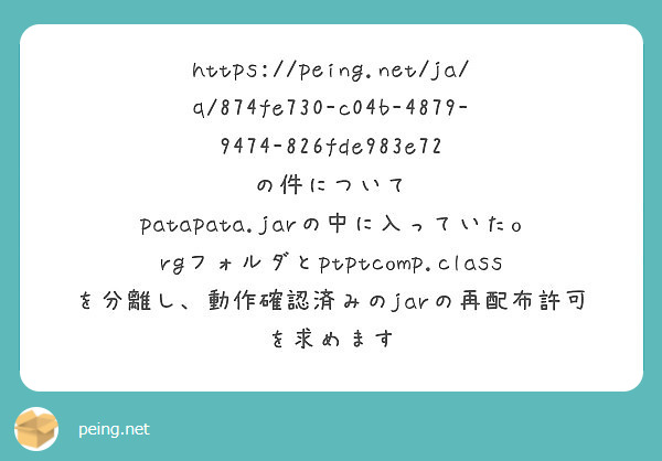 https://peing.net/ja/q/874fe730-c04b-4879-9474-826fde983e72
の件について
patapata.jarの中に入っていたorgフォルダとptptcomp.classを分離し、動作確認済みのjarの再配布許可を求めます