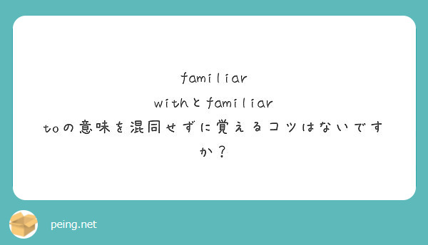 Familiar Withとfamiliar Toの意味を混同せずに覚えるコツはないですか Peing 質問箱