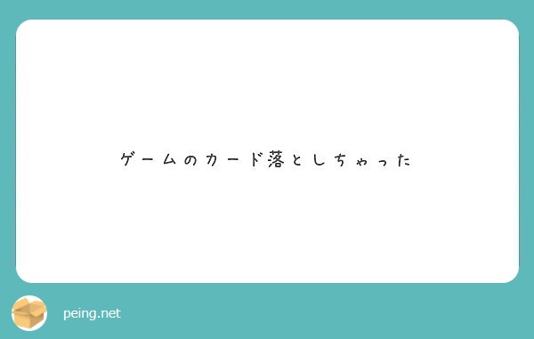 ゲームのカード落としちゃった Peing 質問箱