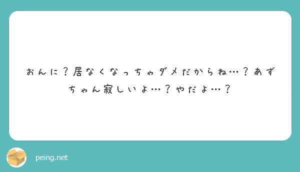 おんに 居なくなっちゃダメだからね あずちゃん寂しいよ やだよ Peing 質問箱