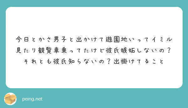 今日とかさ男子と出かけて遊園地いってイミル見たり観覧車乗ってたけど彼氏嫉妬しないの それとも彼氏知らないの 出掛 Peing 質問箱