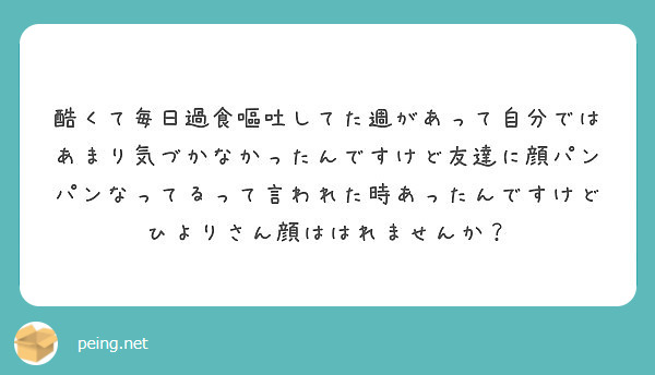 酷くて毎日過食嘔吐してた週があって自分ではあまり気づかなかったんですけど友達に顔パンパンなってるって言われた時あ Peing 質問箱