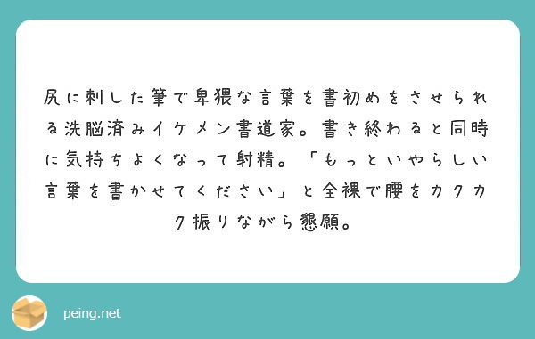 尻に刺した筆で卑猥な言葉を書初めをさせられる洗脳済みイケメン書道家 書き終わると同時に気持ちよくなって射精 も Peing 質問箱