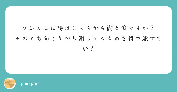 ケンカした時はこっちから謝る派ですか？
それとも向こうから謝ってくるのを待つ派ですか？