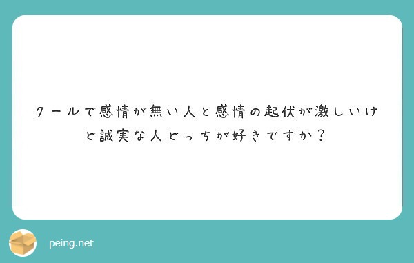 クールで感情が無い人と感情の起伏が激しいけど誠実な人どっちが好きですか？ Peing 質問箱