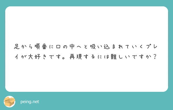 足から順番に口の中へと吸い込まれていくプレイが大好きです。再現するには難しいですか？