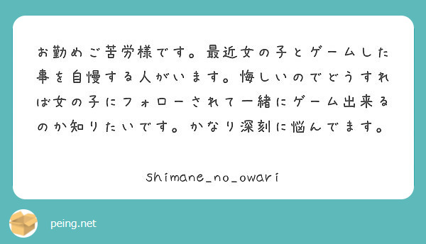 お勤めご苦労様です 最近女の子とゲームした事を自慢する人がいます 悔しいのでどうすれば女の子にフォローされて一緒 Peing 質問箱