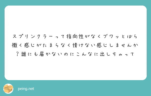スプリンクラーって指向性がなくブワッとばら撒く感じがたまらなく情けない感じしませんか？誰にも届かないのにこんなに出しちゃって