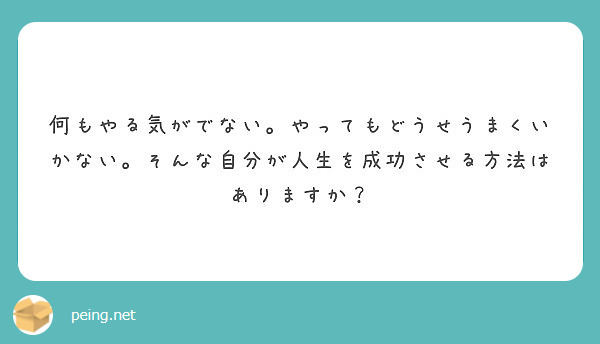 何もやる気がでない やってもどうせうまくいかない そんな自分が人生を成功させる方法はありますか Peing 質問箱