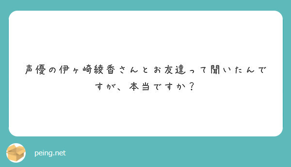 声優の伊ヶ崎綾香さんとお友達って聞いたんですが 本当ですか Peing 質問箱