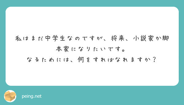 私はまだ中学生なのですが 将来 小説家か脚本家になりたいです なるためには 何をすればなれますか Peing 質問箱