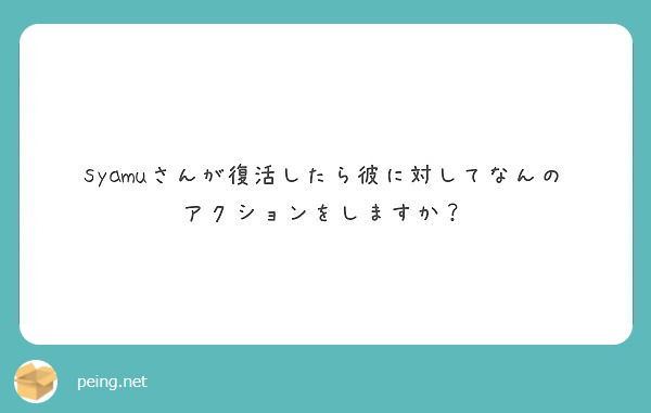 syamuさんが復活したら彼に対してなんのアクションをしますか？
