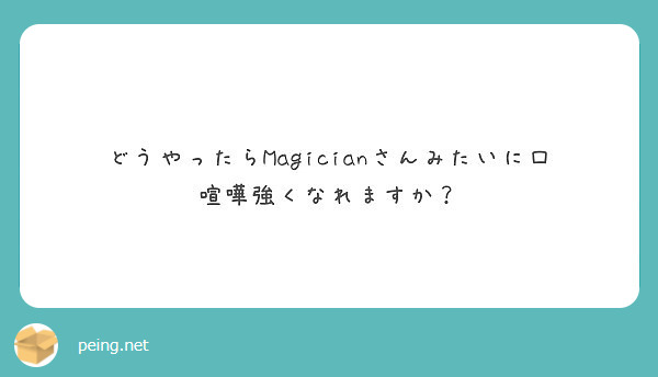 どうやったらmagicianさんみたいに口喧嘩強くなれますか Peing 質問箱