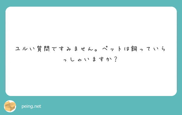 ユルい質問ですみません。ペットは飼っていらっしゃいますか？