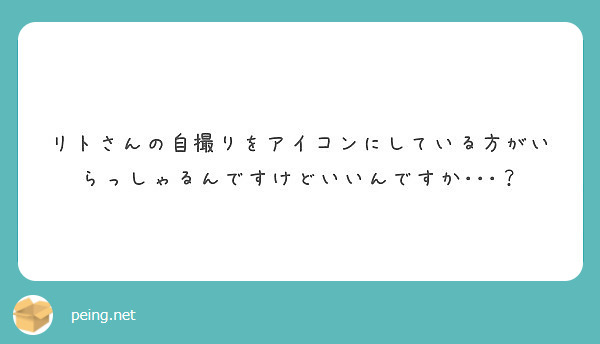 リトさんの自撮りをアイコンにしている方がいらっしゃるんですけどいいんですか Peing 質問箱