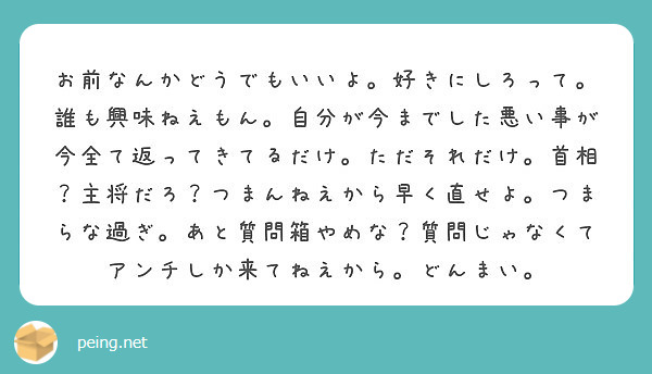 お前なんかどうでもいいよ 好きにしろって 誰も興味ねえもん 自分が今までした悪い事が今全て返ってきてるだけ ただ Peing 質問箱