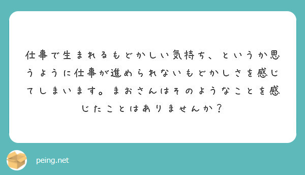 仕事で生まれるもどかしい気持ち というか思うように仕事が進められないもどかしさを感じてしまいます まおさんはその Peing 質問箱