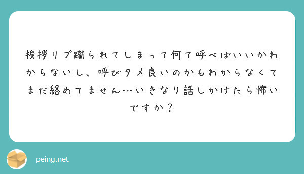 挨拶リプ蹴られてしまって何て呼べばいいかわからないし 呼びタメ良いのかもわからなくてまだ絡めてません いきなり話 Peing 質問箱