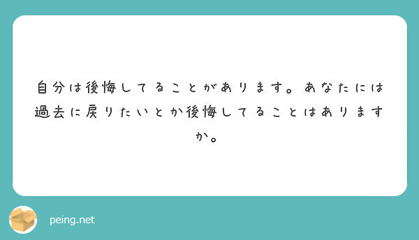 自分は後悔してることがあります あなたには過去に戻りたいとか後悔してることはありますか Peing 質問箱