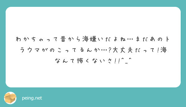 わかちゃって昔から海嫌いだよね まだあのトラウマがのこってるんか 大丈夫だって 海なんて怖くないさ Peing 質問箱