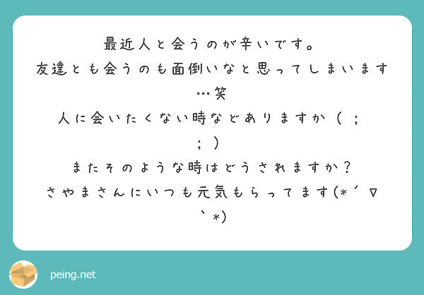 最近人と会うのが辛いです 友達とも会うのも面倒いなと思ってしまいます 笑 人に会いたくない時などありますか Peing 質問箱