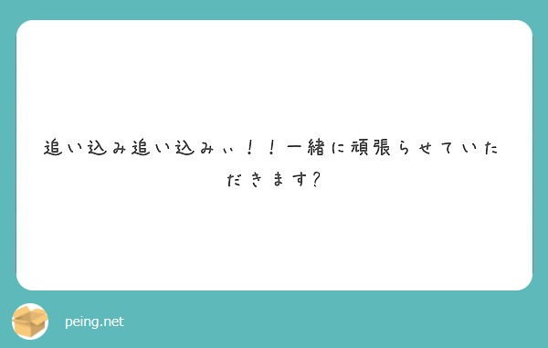 追い込み追い込みぃ 一緒に頑張らせていただきます Peing 質問箱