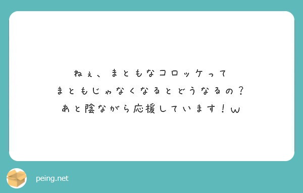 ねぇ まともなコロッケって まともじゃなくなるとどうなるの あと陰ながら応援しています ｗ Peing 質問箱