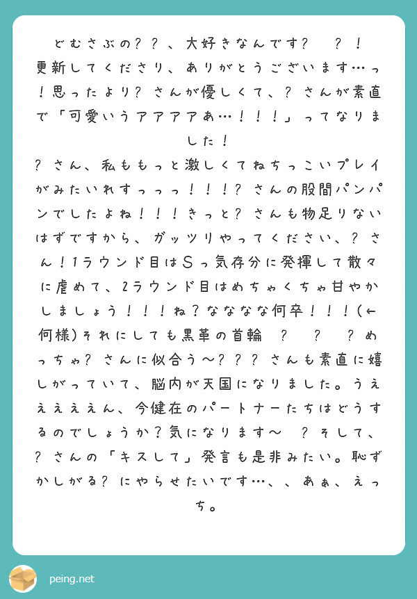 どむさぶの🐯🐭、大好きなんです😭❤️！
更新してくださり、ありがとうございます…っ！思ったより🐯さんが優しくて、🐭さんが素直で「可愛いうアアアアあ…！！！」ってなりました！
🐯さん、私ももっと激しくてねちっこいプレイがみたいれすっっっ！！！🐯さんの股間パンパンでしたよね！！！きっと🐭さんも物足りないはずですから、ガッツリやってください、🐯さん！1ラウンド目はＳっ気存分に発揮して散々に虐めて、2ラウンド目はめちゃくちゃ甘やかしましょう！！！ね？なななな何卒！！！(←何様)それにしても黒革の首輪❤️❤️❤️めっちゃ🐭さんに似合う～😇✨🐭さんも素直に嬉しがっていて、脳内が天国になりました。うえええええん、今健在のパートナーたちはどうするのでしょうか？気になります～❤️そして、🐯さんの「キスして」発言も是非みたい。恥ずかしがる🐭にやらせたいです…、、あぁ、えっち。
