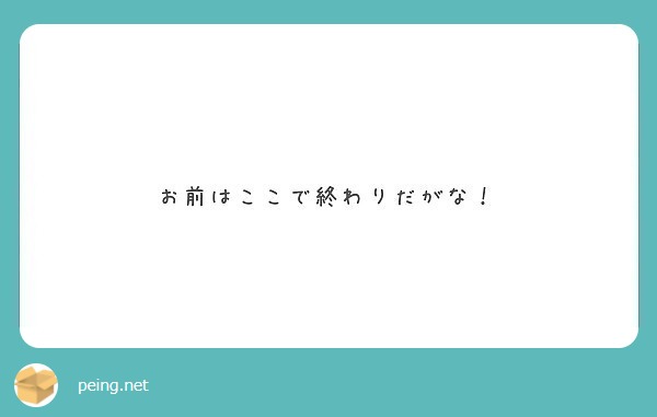 お前はここで終わりだがな Peing 質問箱