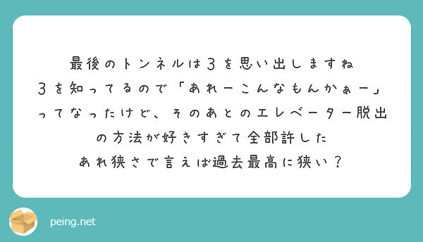 最後のトンネルは３を思い出しますね
３を知ってるので「あれーこんなもんかぁー」ってなったけど、そのあとのエレベーター脱出の方法が好きすぎて全部許した
あれ狭さで言えば過去最高に狭い？