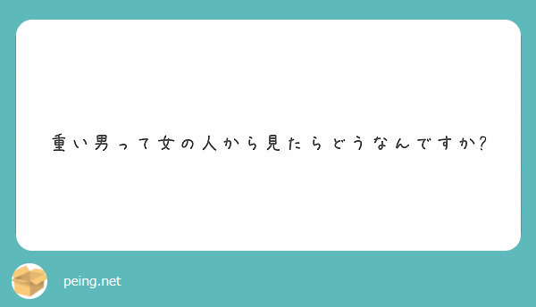 重い男って女の人から見たらどうなんですか Peing 質問箱