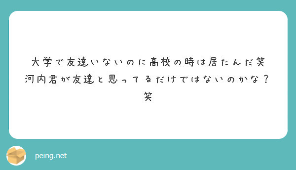 大学で友達いないのに高校の時は居たんだ笑 河内君が友達と思ってるだけではないのかな 笑 Peing 質問箱