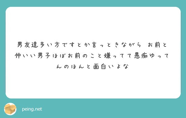 男友達多い方ですとか言っときながら お前と仲いい男子ほぼお前のこと嫌ってて愚痴ゆってんのほんと面白いよな Peing 質問箱