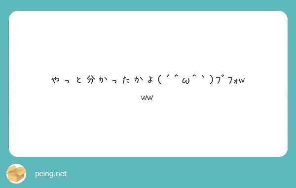 やっと分かったかよ W ﾌﾞﾌｫwww Peing 質問箱