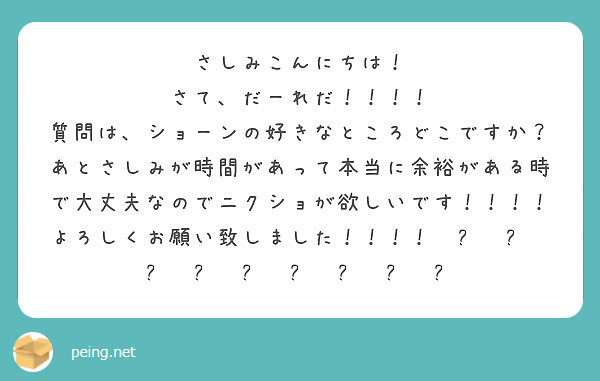 さしみこんにちは！
さて、だーれだ！！！！
質問は、ショーンの好きなところどこですか？
あとさしみが時間があって本当に余裕がある時で大丈夫なのでニクショが欲しいです！！！！よろしくお願い致しました！！！！❤️❤️❤️❤️❤️❤️❤️❤️❤️