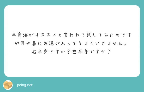 半身浴がオススメと言われて試してみたのですが耳や鼻にお湯が入ってうまくいきません 右半身ですか 左半身ですか Peing 質問箱