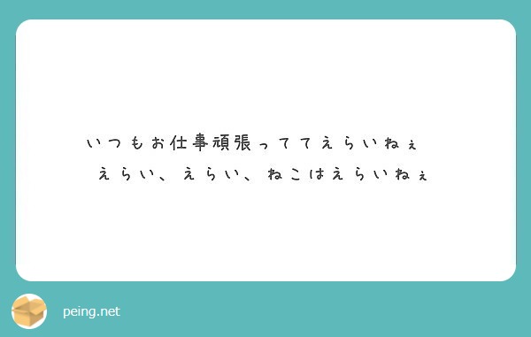 いつもお仕事頑張っててえらいねぇ えらい えらい ねこはえらいねぇ Peing 質問箱