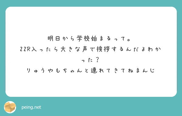 明日から学校始まるって 22r入ったら大きな声で挨拶するんだよわかった りゅうやもちゃんと連れてきてねまんじ Peing 質問箱