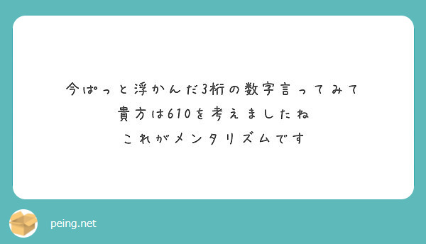 今ぱっと浮かんだ3桁の数字言ってみて 貴方は610を考えましたね これがメンタリズムです Peing 質問箱