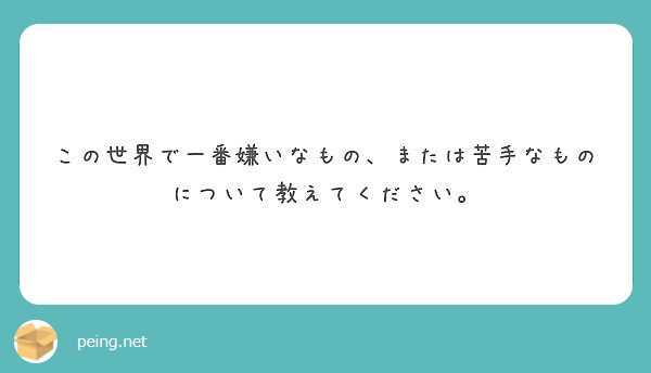 この世界で一番嫌いなもの または苦手なものについて教えてください Peing 質問箱