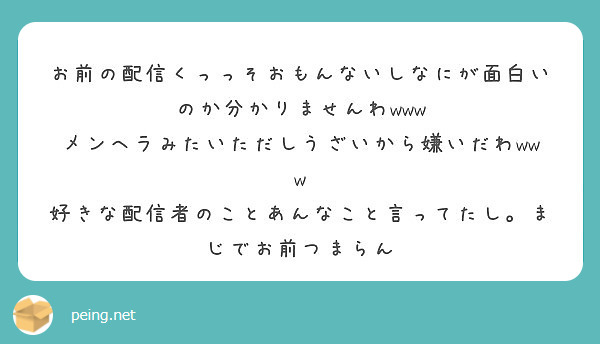 お前の配信くっっそおもんないしなにが面白いのか分かりませんわwww メンヘラみたいただしうざいから嫌いだわwww Peing 質問箱