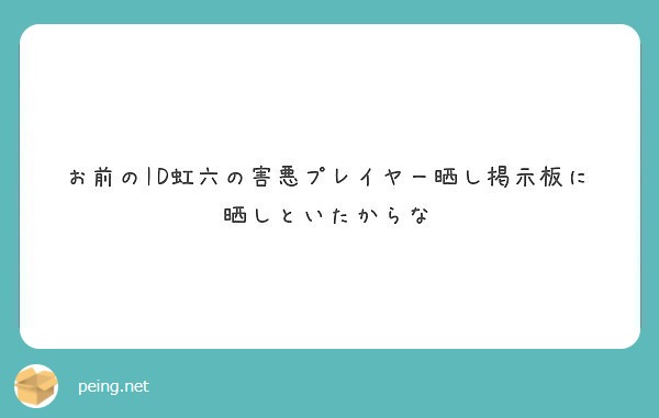 お前のid虹六の害悪プレイヤー晒し掲示板に晒しといたからな Peing 質問箱