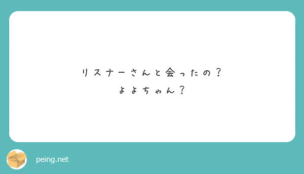 リスナーさんと会ったの？
よよちゃん？