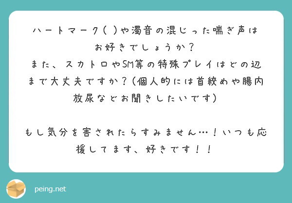 ハートマーク(♡)や濁音の混じった喘ぎ声はお好きでしょうか？
また、スカトロやSM等の特殊プレイはどの辺まで大丈夫ですか？(個人的には首絞めや腸内放尿などお聞きしたいです)

もし気分を害されたらすみません…！いつも応援してます、好きです！！