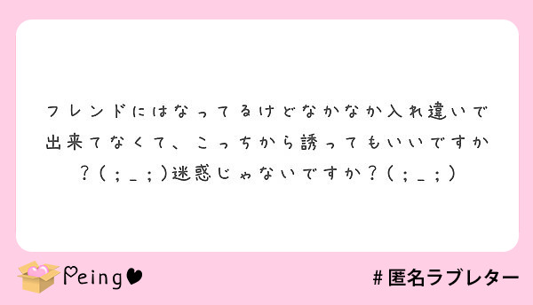 フレンドにはなってるけどなかなか入れ違いで出来てなくて こっちから誘ってもいいですか 迷惑じゃないです Peing 質問箱