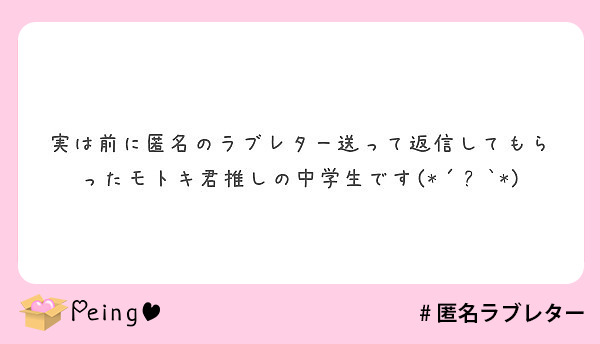 実は前に匿名のラブレター送って返信してもらったモトキ君推しの中学生です Peing 質問箱