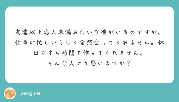 友達以上恋人未満みたいな彼がいるのですが 仕事が忙しいらしく全然会ってくれません 休日ですら時間を作ってくれませ Peing 質問箱