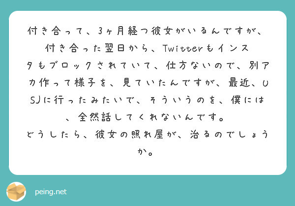 付き合って 3ヶ月経つ彼女がいるんですが 付き合った翌日から Twitterもインスタもブロックされていて 仕方 Peing 質問箱