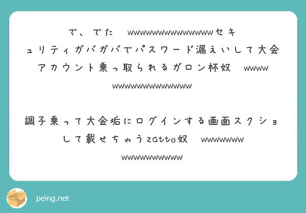 で でた Wwwwwwwwwwwwwwセキュリティガバガバでパスワード漏えいして大会アカウント乗っ取られるガロン Peing 質問箱